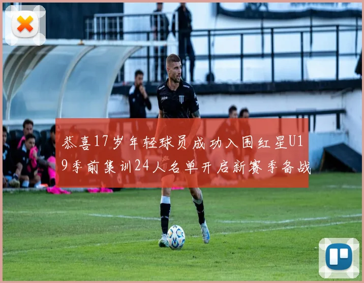 恭喜17岁年轻球员成功入围红星U19季前集训24人名单开启新赛季备战之旅