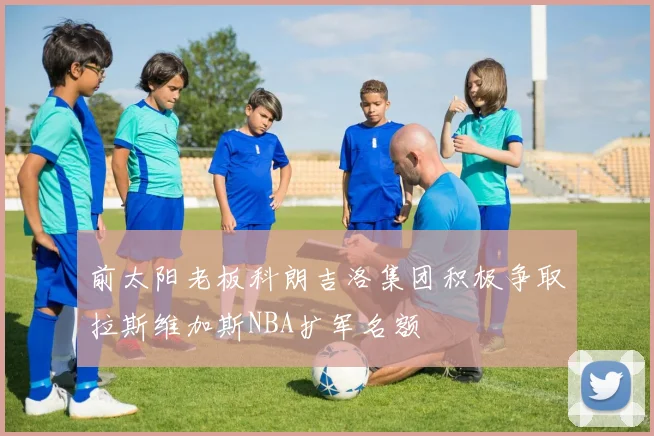 前太阳老板科朗吉洛集团积极争取拉斯维加斯NBA扩军名额