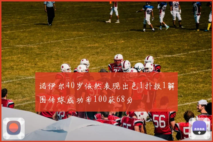 诺伊尔40岁依然表现出色1扑救1解围传球成功率100获68分