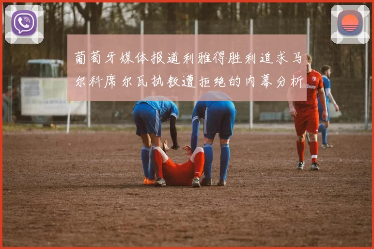 葡萄牙媒体报道利雅得胜利追求马尔科席尔瓦执教遭拒绝的内幕分析
