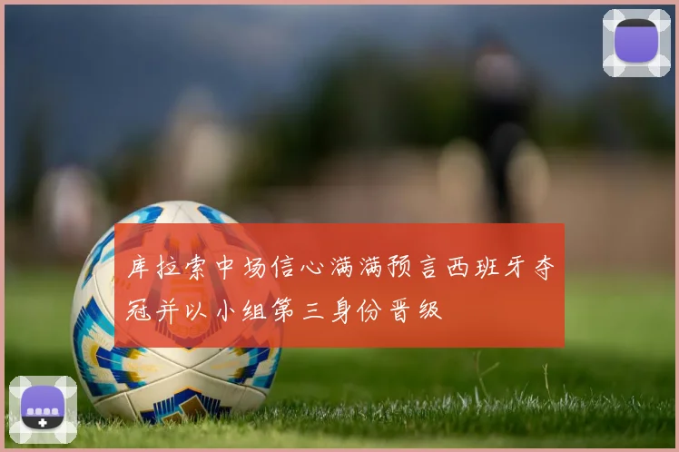 库拉索中场信心满满预言西班牙夺冠并以小组第三身份晋级