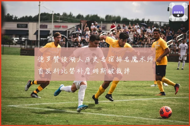 德罗赞谈湖人历史名宿排名魔术师首发科比替补詹姆斯被裁掉