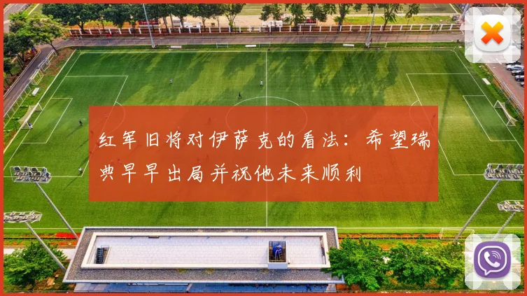 红军旧将对伊萨克的看法：希望瑞典早早出局并祝他未来顺利