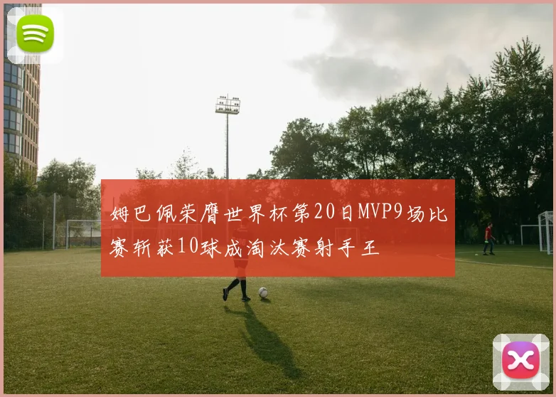 姆巴佩荣膺世界杯第20日MVP9场比赛斩获10球成淘汰赛射手王