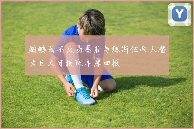 鹈鹕或不交易墨菲与琼斯但两人潜力巨大可换取丰厚回报