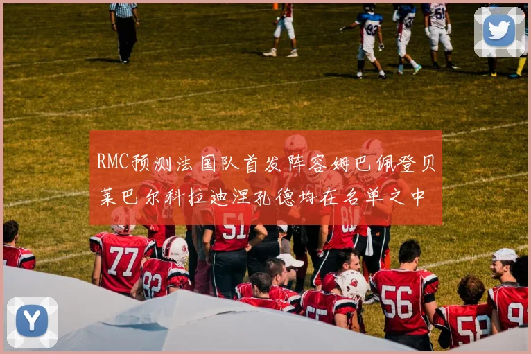 RMC预测法国队首发阵容姆巴佩登贝莱巴尔科拉迪涅孔德均在名单之中