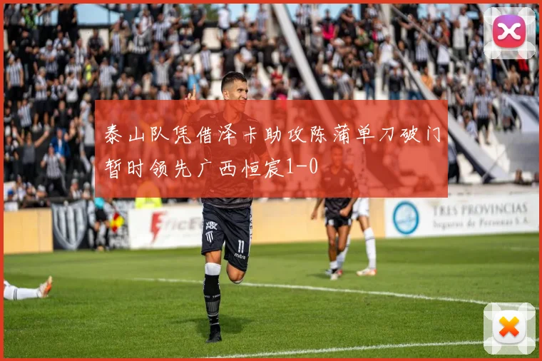 泰山队凭借泽卡助攻陈蒲单刀破门暂时领先广西恒宸1-0