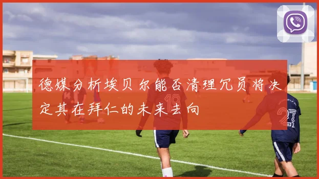 德媒分析埃贝尔能否清理冗员将决定其在拜仁的未来去向