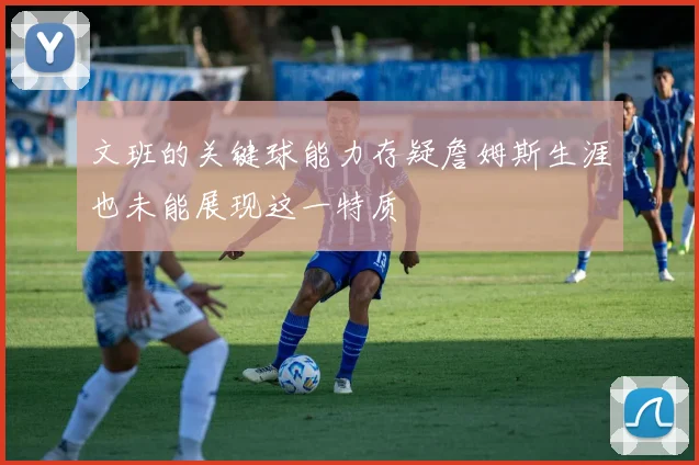 文班的关键球能力存疑詹姆斯生涯也未能展现这一特质