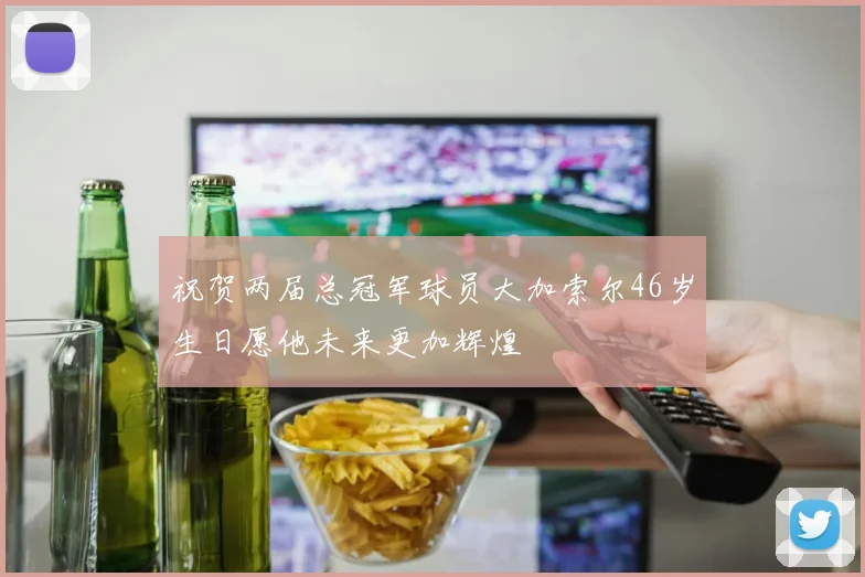 祝贺两届总冠军球员大加索尔46岁生日愿他未来更加辉煌