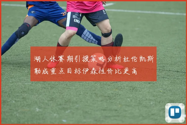 湖人休赛期引援策略分析杜伦凯斯勒成重点目标伊森性价比更高