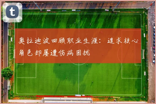 奥拉迪波回顾职业生涯：追求核心角色却屡遭伤病困扰