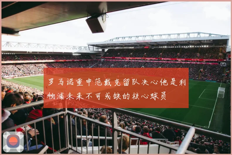 罗马诺重申范戴克留队决心他是利物浦未来不可或缺的核心球员